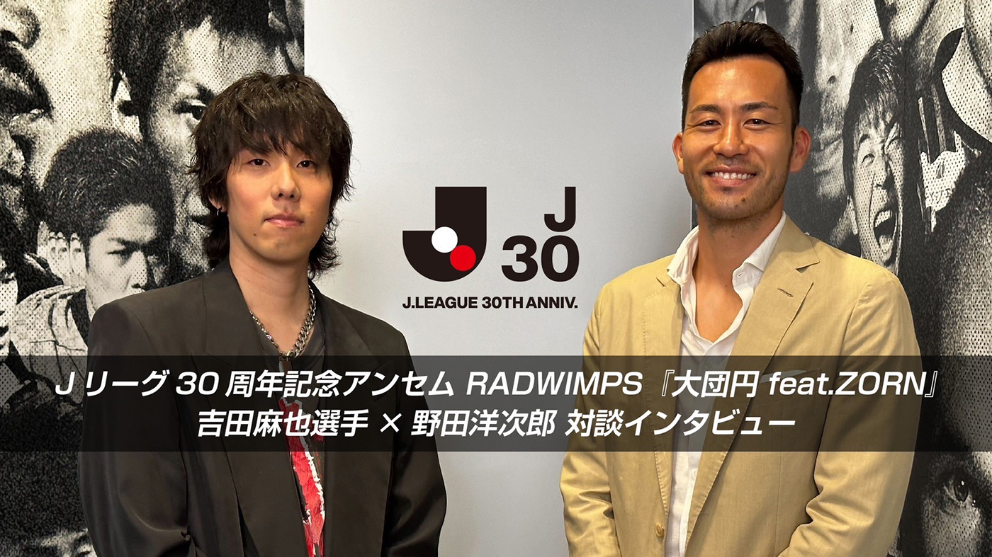 RADWIMPS野田洋次郎×プロサッカー選手・吉田麻也、対談インタビューが実現！ Jリーグ30周年記念アンセム制作秘話などを披露